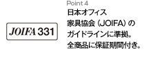 Point4 日本オフィス家具協会（JOIFA）のガイドラインに準拠。全商品に保証期間付き。