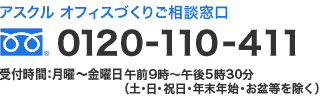 アスクル オフィスづくりご相談窓口 0120-110-411 受付時間：月曜～金曜日午前9時～午後5時30分（土・日・祝日・年末年始・お盆等を除く）