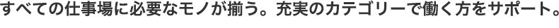 すべての仕事場に必要なモノが揃う。充実のカテゴリーで働く方をサポート。