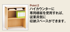 Point2 ハイカウンターに専用棚板を使用すれば、従業員側に収納スペースができます。