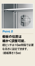 Point2 棚板の位置は細かく調整可能。棚ピッチは16㎜間隔で必要な高さに設定できます。（棚板厚さ15㎜）