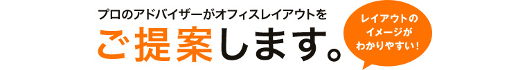 プロのアドバイザーがオフィスレイアウトをご提案。レイアウトのイメージがわかりやすい！