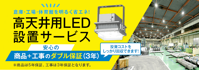 倉庫・工場・体育館を明るく省エネ！ 高天井用LED設置サービス 安心の商品+工事のダブル保証（3年）投資コストをしっかり回収できます！ ※商品は5年保証、工事は3年保証となります。