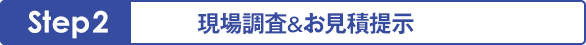 Step 2 - 現場調査＆お見積提示