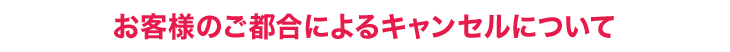 お客様のご都合によるキャンセルについて