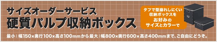 サイズオーダーサービス　硬質パルプ収納ボックス　最小：幅150×奥行100×高さ100mmから最大：幅800×奥行600×高さ400mmまで、ご自由にどうぞ。