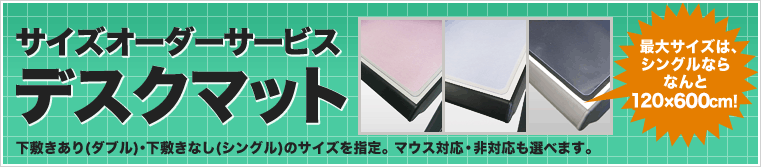 デスクマット サイズオーダー　下敷きあり（ダブル）・下敷きなし（シングル）のサイズを指定。マウス対応・非対応も選べます（デスクマットのみ）。