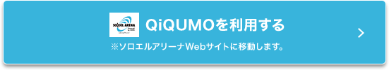 QiQUMOを利用する ※ソロエルアリーナWebサイトに移動します。