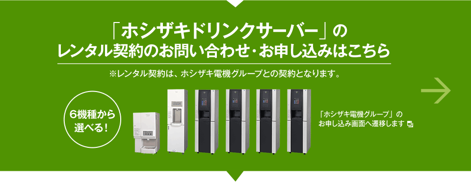 「ホシザキドリンクサーバー」のレンタル契約のお問い合わせ・お申し込みはこちら ※レンタル契約は、ホシザキ電機グループとの契約となります。 「ホシザキ電機グループ」のお申し込み画面へ遷移します