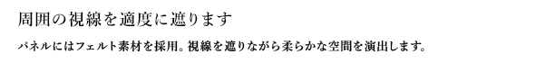 周囲の視線を適度に遮ります パネルにはフェルト素材を採用。視線を遮りながら柔らかな空間を演出します。