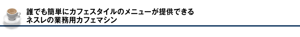 誰でも簡単にカフェスタイルのメニューが提供できるネスレの業務用カフェマシン