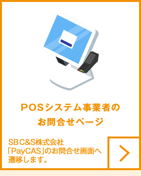 POSシステム事業者のお問合せページ SB C&S株式会社「PayCAS」のお問合せ画面へ遷移します。
