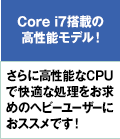 Core i7搭載の高性能モデル!さらに高性能なCPUで快適な処理をお求めのヘビーユーザーにおススメです!