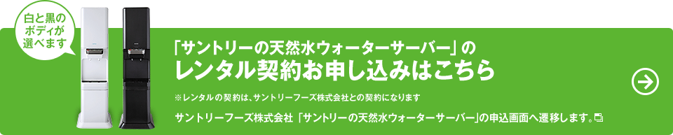 白と黒のボディが選べます　「サントリーの天然水ウォーターサーバー」のレンタル契約お申し込みはこちら　※レンタルの契約は、サントリーフーズ株式会社との契約になります　サントリーフーズ株式会社「サントリーの天然水ウォーターサーバー」の申込画面へ遷移します。