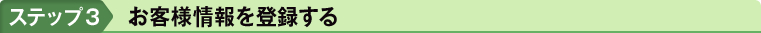 ステップ3　お客様情報を登録する