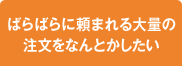ばらばらに頼まれる大量の注文をなんとかしたい
