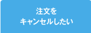 注文を
キャンセルしたい