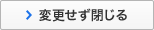 変更せず閉じる